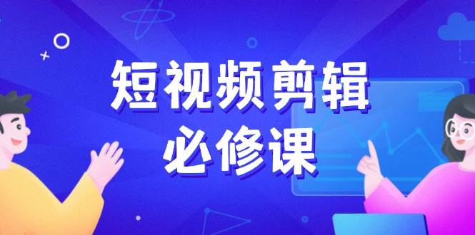 （14295期）短视频剪辑必修课，百万剪辑师成长秘籍，找素材、拆片、案例拆解-鑫梵淘