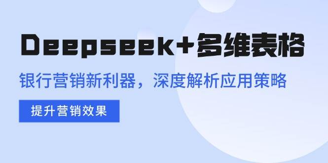 （14280期）Deepseek+多维表格，银行营销新利器，深度解析应用策略，提升营销效果-鑫梵淘