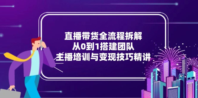 直播带货全流程拆解：从0到1搭建团队，主播培训与变现技巧精讲-鑫梵淘