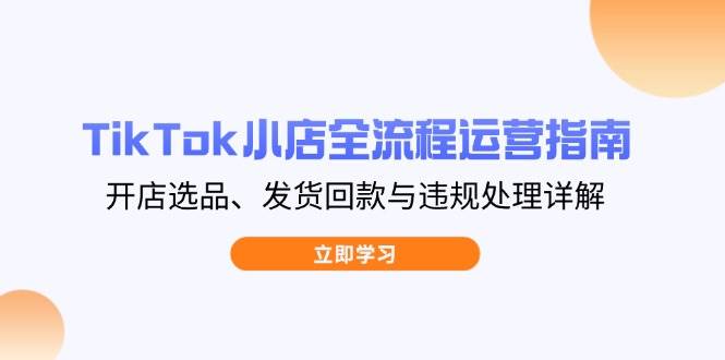（14358期）TikTok小店全流程运营指南，开店选品、发货回款与违规处理详解-鑫梵淘