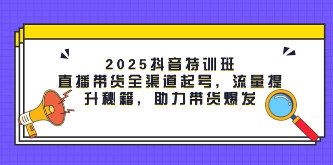 2025抖音特训班：直播带货全渠道起号，流量提升秘籍，助力带货爆发-鑫梵淘