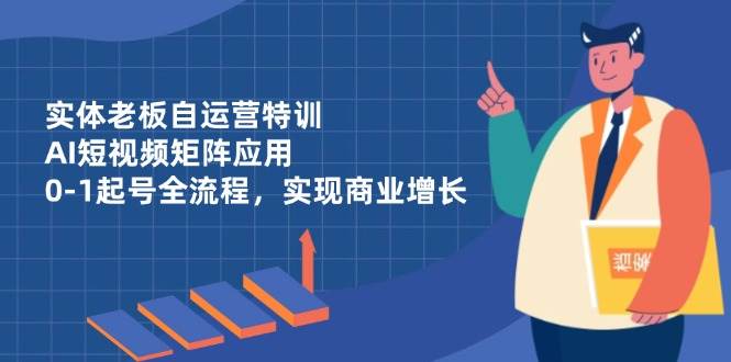 （14487期）实体老板自运营特训，AI短视频矩阵应用，0-1起号全流程，实现商业增长-鑫梵淘