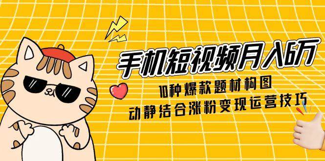 （14791期）手机短视频月入6万，10种爆款题材构图，动静结合涨粉变现运营技巧-鑫梵淘