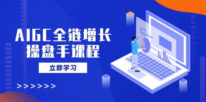AIGC全链增长操盘手课程，从AI基础到私有化应用，轻松驾驭AI助力营销-鑫梵淘