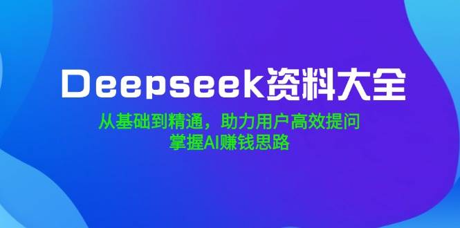 Deepseek资料大全，从基础到精通，助力用户高效提问，掌握AI赚钱思路-鑫梵淘