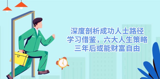 （14408期）深度剖析成功人士路径，学习借鉴，六大人生策略，三年后或能财富自由-鑫梵淘