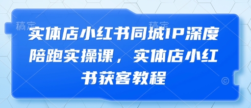 实体店小红书同城IP深度陪跑实操课，实体店小红书获客教程-鑫梵淘