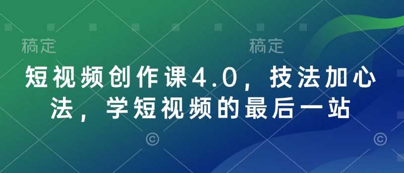 短视频创作课4.0，技法加心法，学短视频的最后一站-鑫梵淘