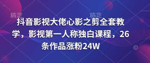 抖音影视大佬心影之剪全套教学，影视第一人称独白课程，26条作品涨粉24W-鑫梵淘