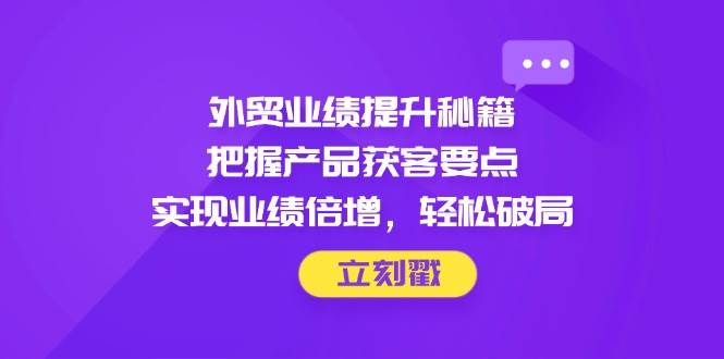 （14602期）外贸业绩提升秘籍，把握产品获客要点，实现业绩倍增，轻松破局-鑫梵淘