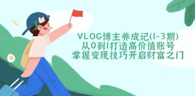 VLOG博主养成记（1-3期）从0到1打造高价值账号，掌握变现技巧开启财富之门-鑫梵淘