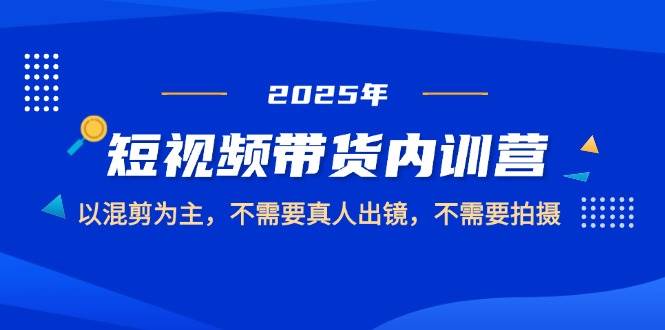 2025短视频带货内训营，以混剪为主，不需要真人出镜，不需要拍摄-鑫梵淘