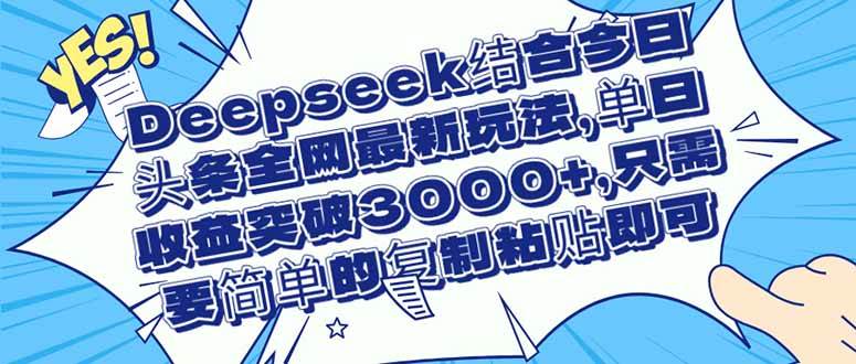 （14495期）Deepseek结合今日头条全网最新玩法，单日收益突破3000+，只需要简单的…-鑫梵淘