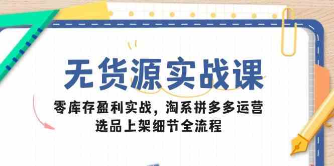 无货源实战课：零库存盈利实战，淘系拼多多运营，选品上架细节全流程-鑫梵淘