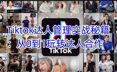 Tiktok达人管理实战秘籍：从0到1玩转达人合作-鑫梵淘