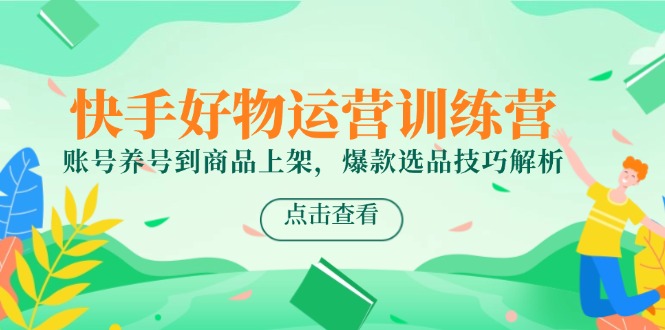 快手好物运营训练营，账号养号到商品上架，爆款选品技巧解析-鑫梵淘