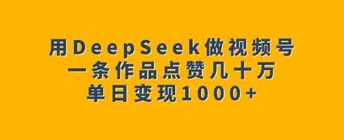 用DeepSeek做视频号，一条作品点赞几十万，单日变现1k-鑫梵淘