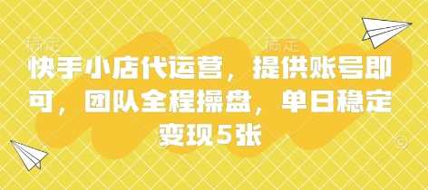 快手小店代运营，提供账号即可，团队全程操盘，单日稳定变现5张【揭秘】-鑫梵淘