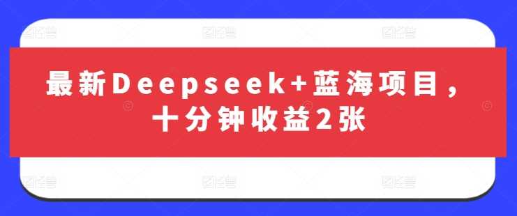 最新Deepseek+蓝海项目，十分钟收益2张-鑫梵淘