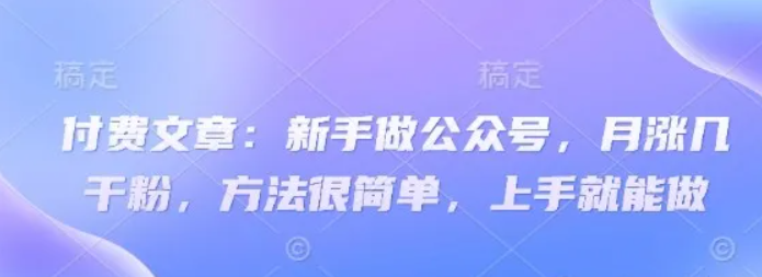 付费文章：新手做公众号，月涨几干粉，方法很简单，上手就能做-鑫梵淘