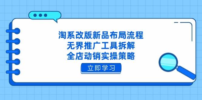（14518期）淘系改版新品布局流程，无界推广工具拆解，全店动销实操策略-鑫梵淘