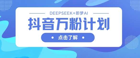 抖音万粉计划，利用DeepSeek+即梦AI生成视频，快速涨到万粉-鑫梵淘