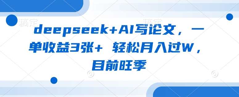 deepseek+AI写论文，一单收益3张+ 轻松月入过W，目前旺季-鑫梵淘