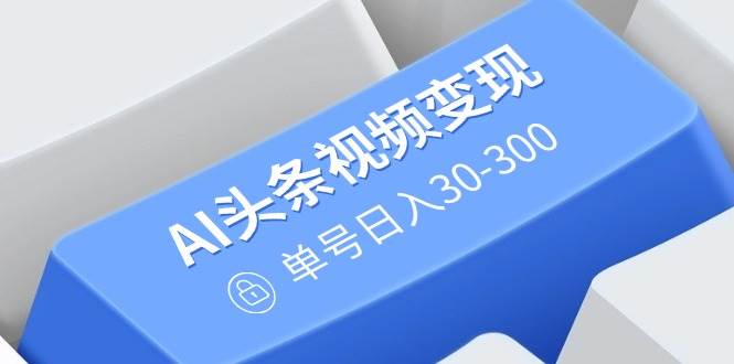 （14375期）AI头条视频变现：AI原创搬运玩法，无需剪辑，多平台发布，单号日入30-300-鑫梵淘