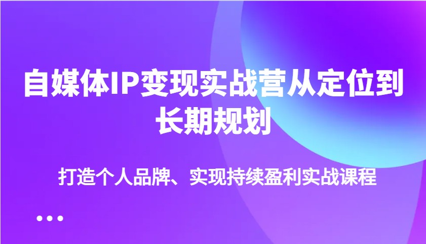 自媒体IP变现实战营从定位到长期规划，打造个人品牌、实现持续盈利实战课程-鑫梵淘