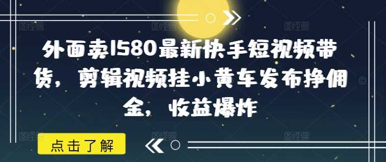 外面卖1580最新快手短视频带货，剪辑视频挂小黄车发布挣佣金，收益爆炸-鑫梵淘
