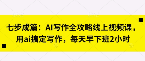 七步成篇：AI写作全攻略线上视频课，用ai搞定写作，每天早下班2小时-鑫梵淘