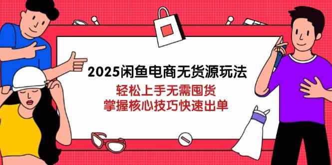2025闲鱼电商无货源玩法：轻松上手无需囤货，掌握核心技巧快速出单-鑫梵淘