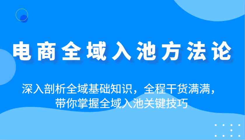 电商全域入池方法论：深入剖析全域基础知识，全程干货满满，带你掌握全域入池关键技巧-鑫梵淘