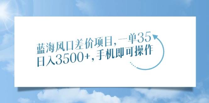 （14059期）蓝海风口差价项目，一单35，日入3500+，手机即可操作-鑫梵淘