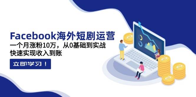 （14328期）Facebook海外短剧运营：一个月涨粉10万，从0基础到实战，快速实现收入到账-鑫梵淘