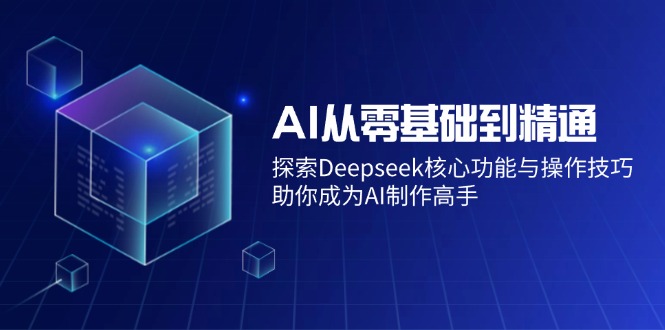 （14443期）AI从零基础到精通：探索Deepseek核心功能与操作技巧，助你成为AI制作高手-鑫梵淘