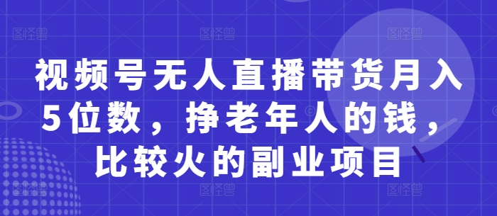 视频号无人直播带货月入5位数，挣老年人的钱，比较火的副业项目-鑫梵淘