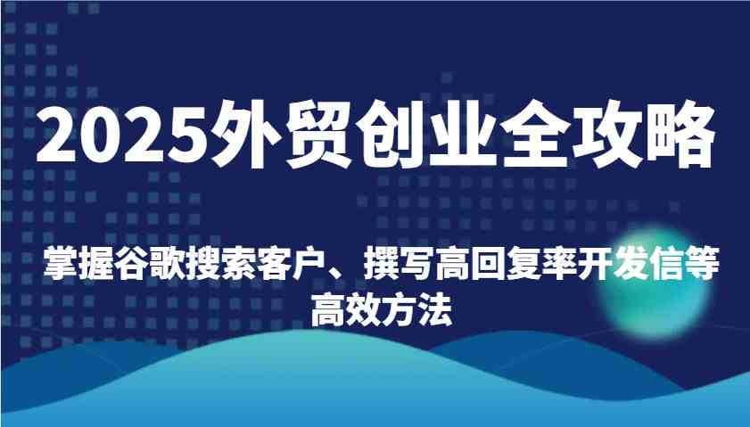 2025外贸创业全攻略：掌握谷歌搜索客户、撰写高回复率开发信等高效方法-鑫梵淘