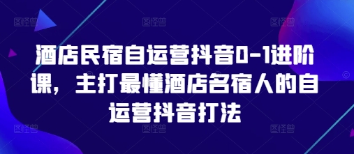 酒店民宿自运营抖音0-1进阶课，主打最懂酒店名宿人的自运营抖音打法-鑫梵淘
