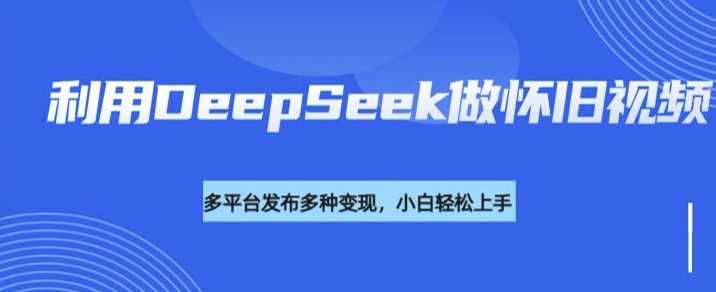 利用DeepSeek做怀旧视频，流量号多渠道变现能力强-鑫梵淘