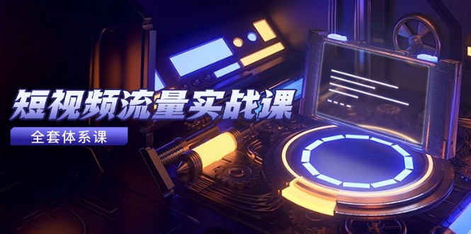 短视频流量实战课，从平台选择到内容变现，爆款公式与投放技巧-鑫梵淘