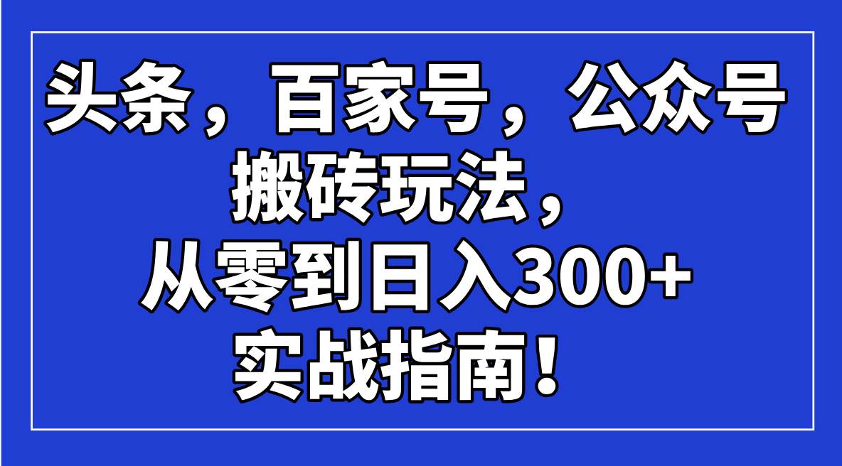 （14405期）头条，百家号，公众号搬砖玩法，从零到日入300+的实战指南！-鑫梵淘