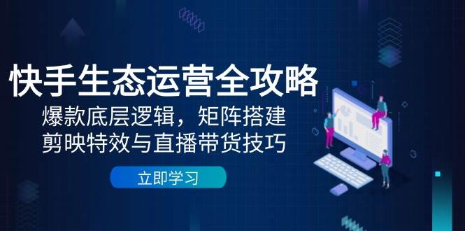 快手生态运营全攻略：爆款底层逻辑，矩阵搭建，剪映特效与直播带货技巧-鑫梵淘