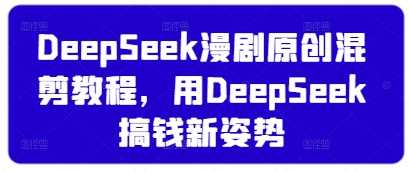 DeepSeek漫剧原创混剪教程，用DeepSeek搞钱新姿势-鑫梵淘