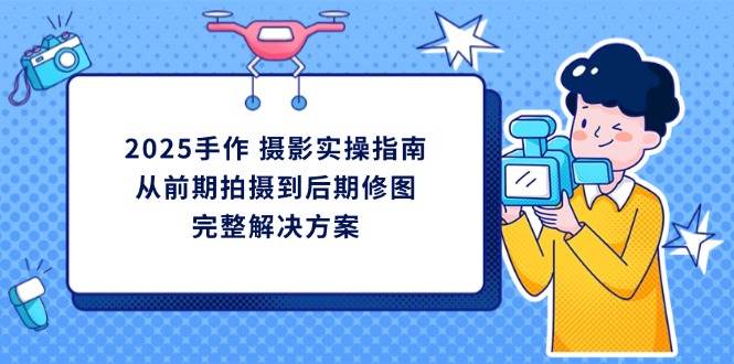 （14270期）2025手作 摄影实操指南，从前期拍摄到后期修图的完整解决方案-鑫梵淘