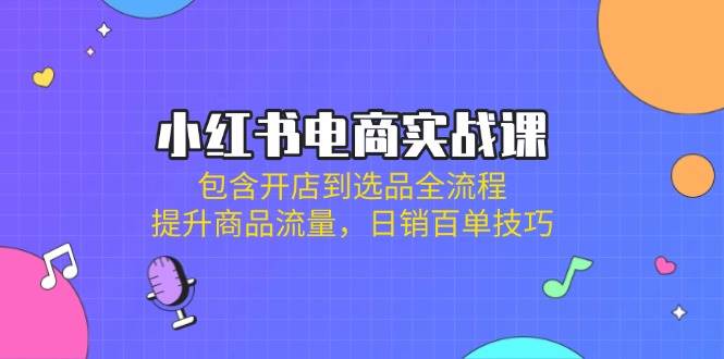 小红书电商实战课：包含开店到选品全流程，提升商品流量，日销百单技巧-鑫梵淘