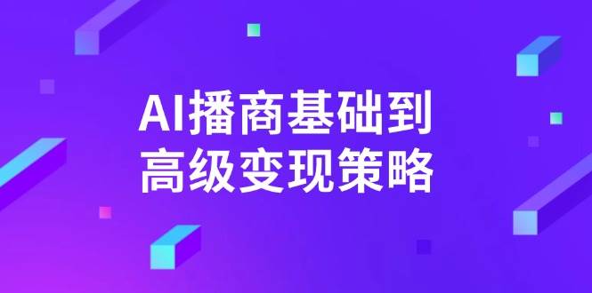（14512期）AI-播商基础到高级变现策略。通过详细拆解和讲解，实现商业变现。-鑫梵淘