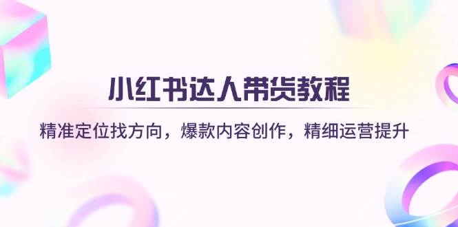 小红书达人带货教程：精准定位找方向，爆款内容创作，精细运营提升-鑫梵淘