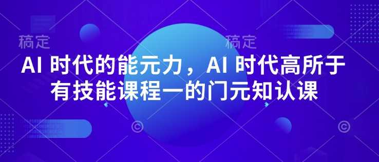 AI 时代的‮能元‬力，AI 时代高‮所于‬有技能课程‮一的‬门元‮知认‬课-鑫梵淘