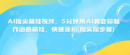 AI指尖萌娃视频，5分钟用AI教会你制作治愈萌娃，快速涨粉(附实操步骤)-鑫梵淘